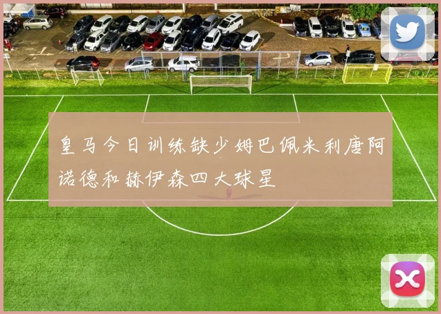 皇马今日训练缺少姆巴佩米利唐阿诺德和赫伊森四大球星