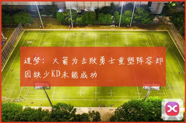 追梦：火箭为击败勇士重塑阵容却因缺少KD未能成功