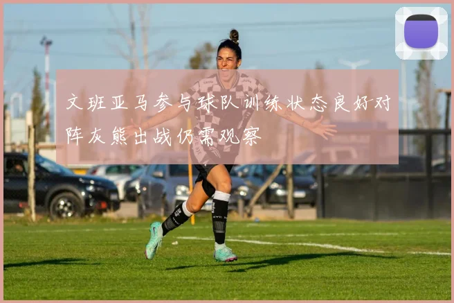 文班亚马参与球队训练状态良好对阵灰熊出战仍需观察