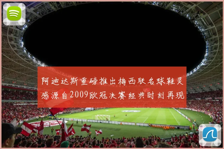 阿迪达斯重磅推出梅西联名球鞋灵感源自2009欧冠决赛经典时刻再现