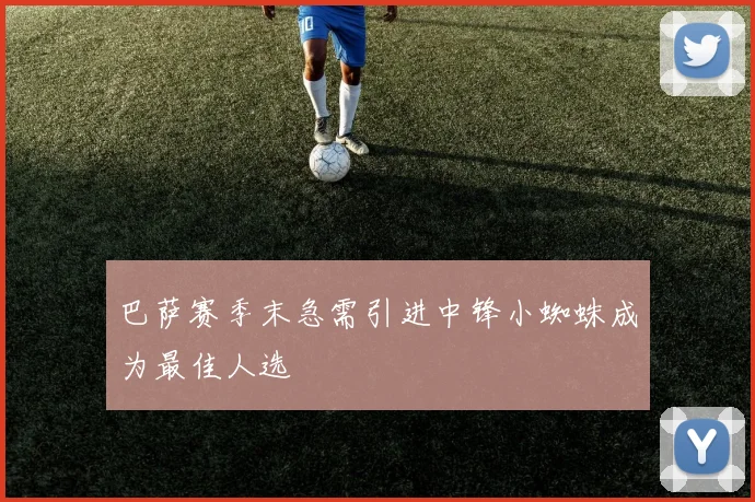 巴萨赛季末急需引进中锋小蜘蛛成为最佳人选