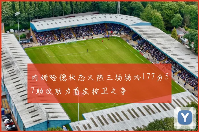 内姆哈德状态火热三场场均177分57助攻助力首发控卫之争
