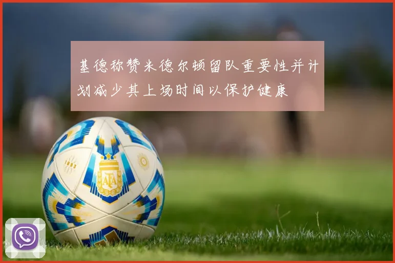 基德称赞米德尔顿留队重要性并计划减少其上场时间以保护健康