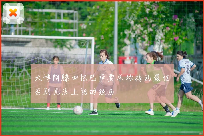 大博阿滕回忆巴萨要求称梅西最佳否则无法上场的经历
