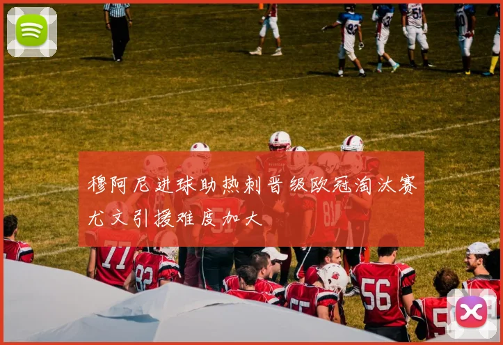 穆阿尼进球助热刺晋级欧冠淘汰赛尤文引援难度加大