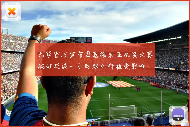 巴萨官方宣布因塞维利亚机场大雾航班延误一小时球队行程受影响