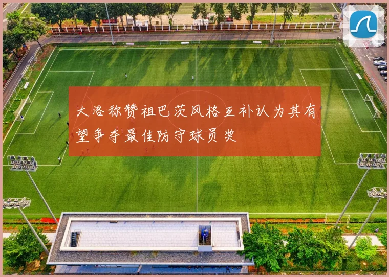 大洛称赞祖巴茨风格互补认为其有望争夺最佳防守球员奖