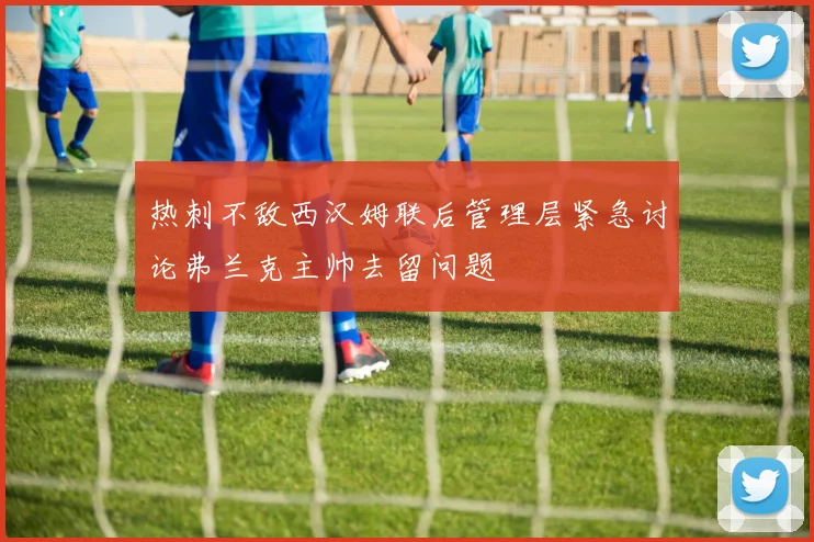 热刺不敌西汉姆联后管理层紧急讨论弗兰克主帅去留问题