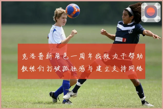 克洛普新角色一周年我致力于帮助教练们打破孤独感与建立支持网络