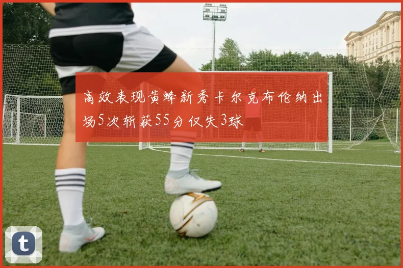 高效表现黄蜂新秀卡尔克布伦纳出场5次斩获55分仅失3球