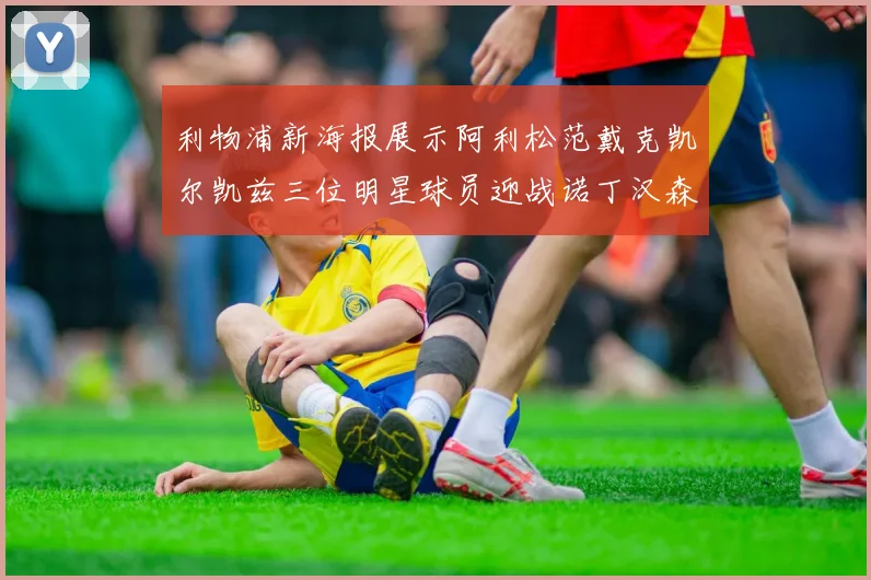 利物浦新海报展示阿利松范戴克凯尔凯兹三位明星球员迎战诺丁汉森林