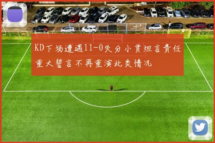 KD下场遭遇11-0失分小贾坦言责任重大誓言不再重演此类情况