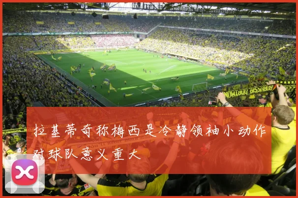 拉基蒂奇称梅西是冷静领袖小动作对球队意义重大