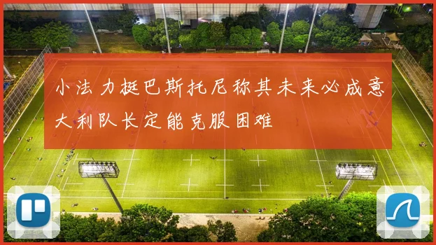 小法力挺巴斯托尼称其未来必成意大利队长定能克服困难