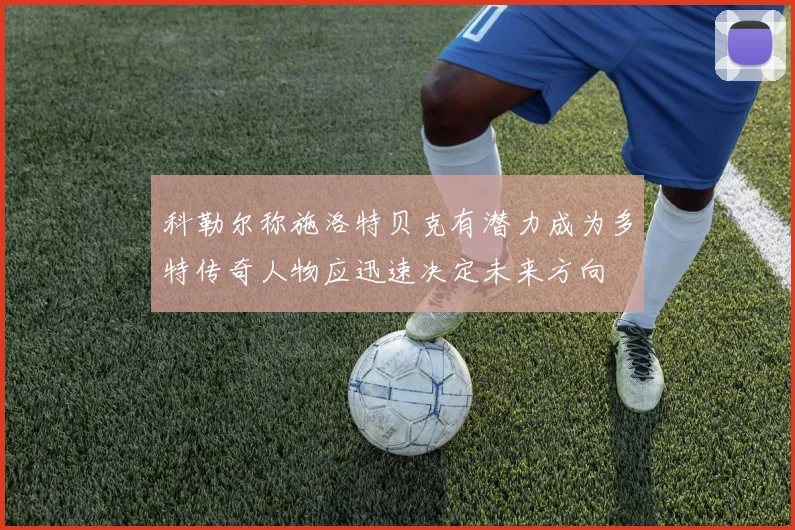 科勒尔称施洛特贝克有潜力成为多特传奇人物应迅速决定未来方向