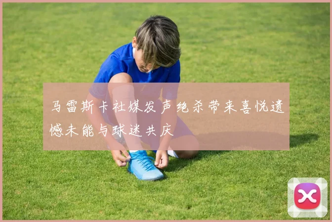 马雷斯卡社媒发声绝杀带来喜悦遗憾未能与球迷共庆