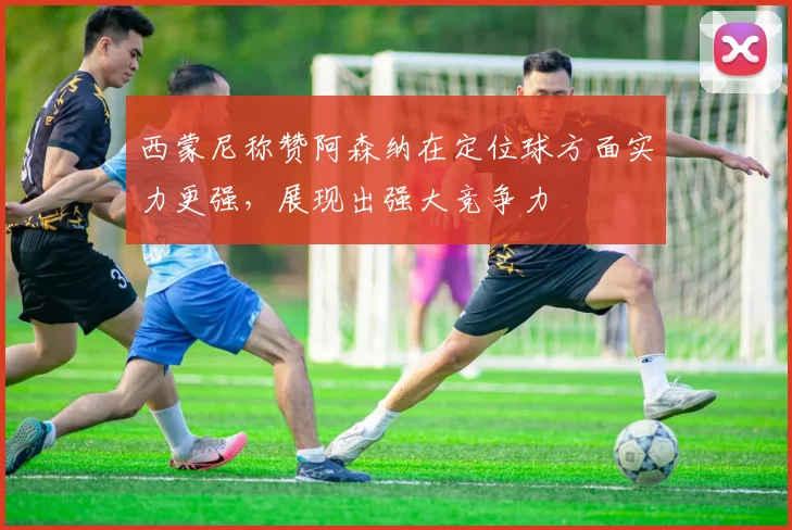西蒙尼称赞阿森纳在定位球方面实力更强，展现出强大竞争力