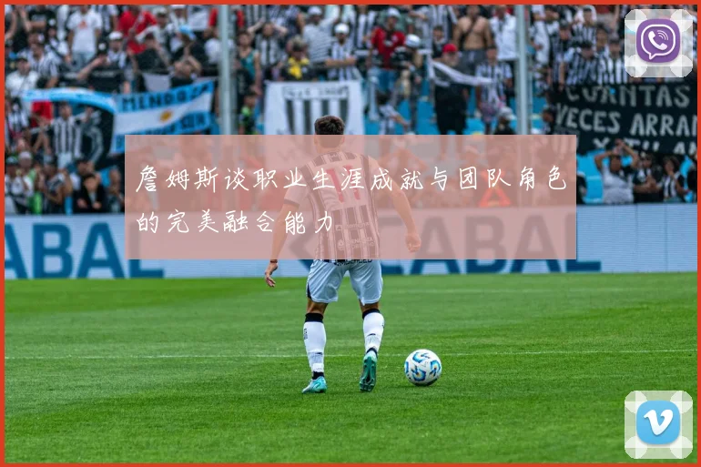 詹姆斯谈职业生涯成就与团队角色的完美融合能力