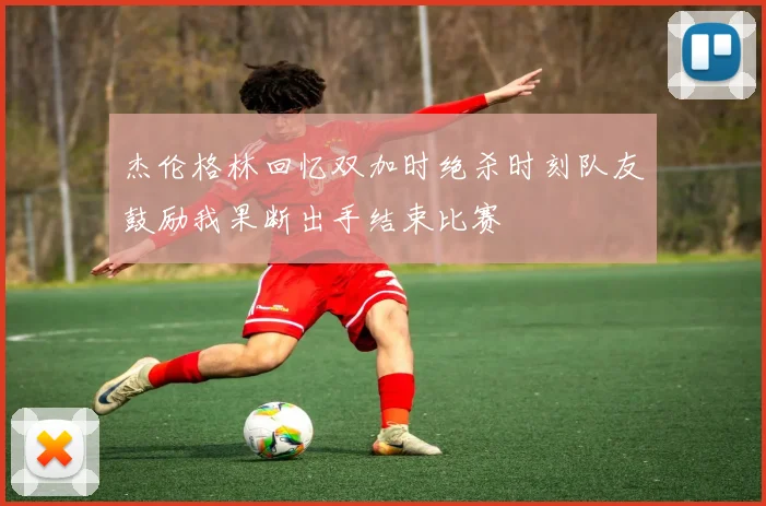 杰伦格林回忆双加时绝杀时刻队友鼓励我果断出手结束比赛