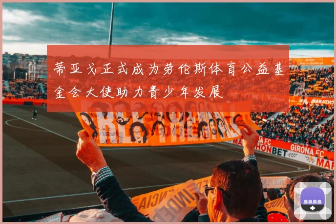 蒂亚戈正式成为劳伦斯体育公益基金会大使助力青少年发展