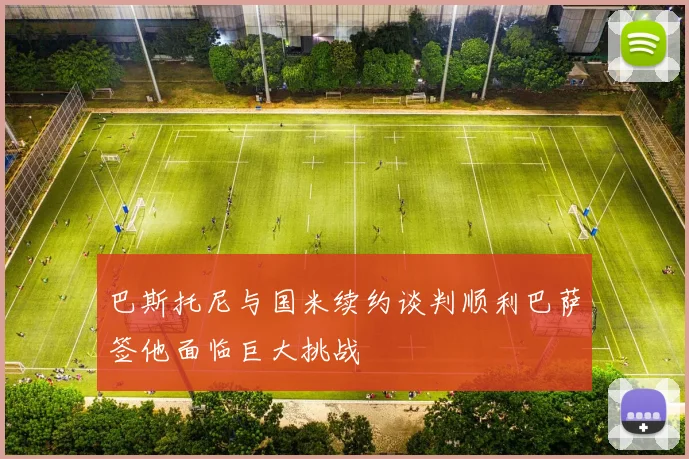 巴斯托尼与国米续约谈判顺利巴萨签他面临巨大挑战