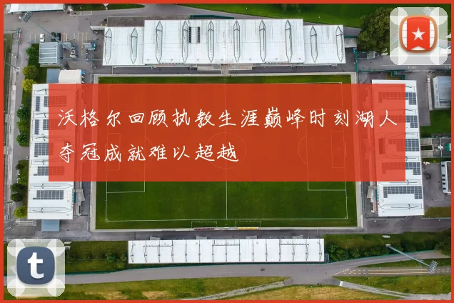 沃格尔回顾执教生涯巅峰时刻湖人夺冠成就难以超越