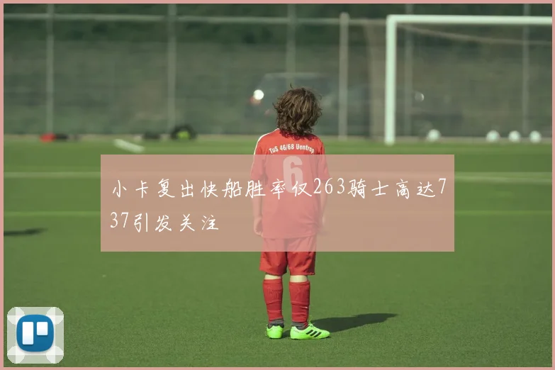 小卡复出快船胜率仅263骑士高达737引发关注
