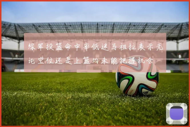 绿军投篮命中率低迷马祖拉表示无论空位还是上篮均未能把握机会