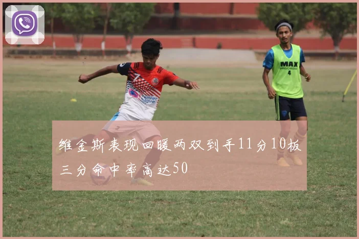 维金斯表现回暖两双到手11分10板三分命中率高达50