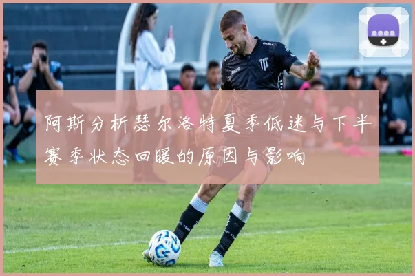 阿斯分析瑟尔洛特夏季低迷与下半赛季状态回暖的原因与影响