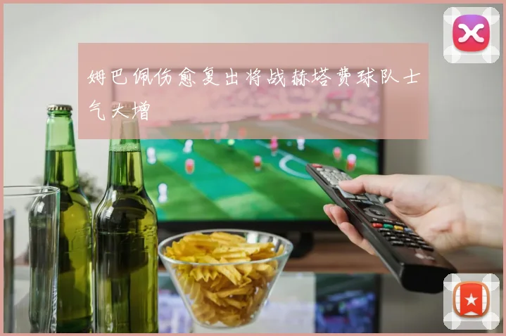 姆巴佩伤愈复出将战赫塔费球队士气大增