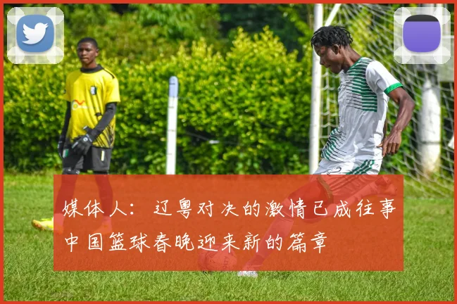 媒体人：辽粤对决的激情已成往事中国篮球春晚迎来新的篇章