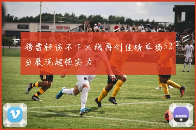 穆雷轻伤不下火线再创佳绩单场52分展现超强实力