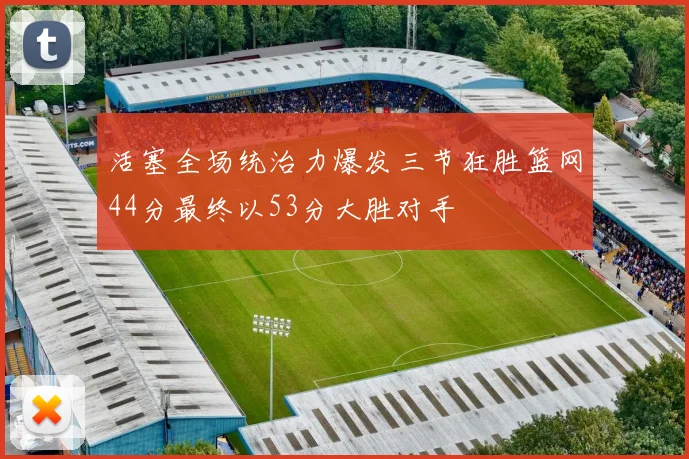 活塞全场统治力爆发三节狂胜篮网44分最终以53分大胜对手