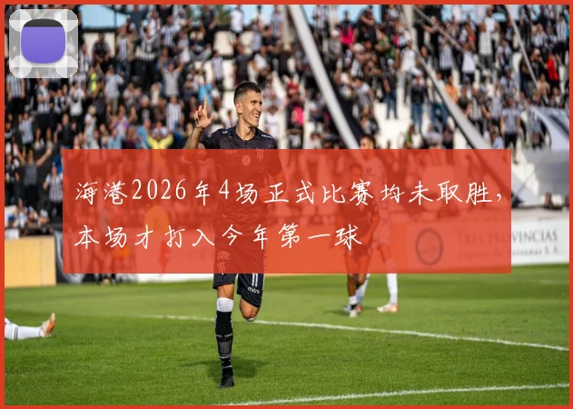 海港2026年4场正式比赛均未取胜，本场才打入今年第一球
